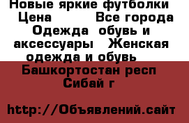 Новые яркие футболки  › Цена ­ 550 - Все города Одежда, обувь и аксессуары » Женская одежда и обувь   . Башкортостан респ.,Сибай г.